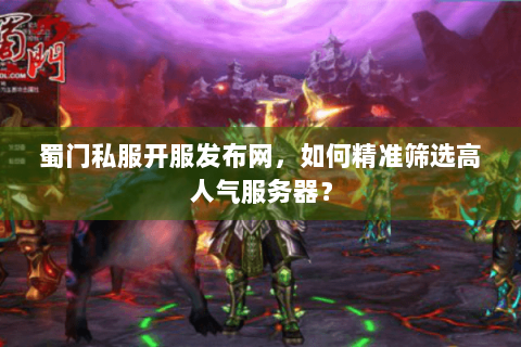 蜀门私服开服发布网，如何精准筛选高人气服务器？