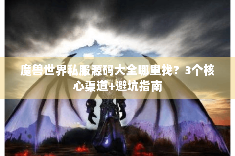 魔兽世界私服源码大全哪里找？3个核心渠道+避坑指南