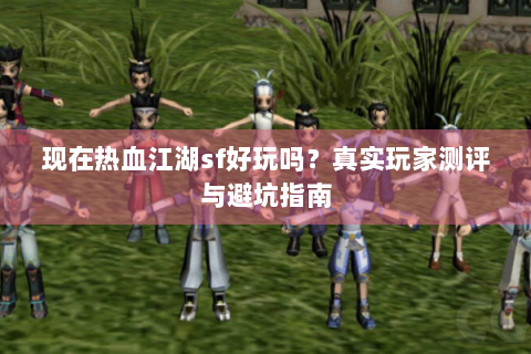现在热血江湖sf好玩吗？真实玩家测评与避坑指南
