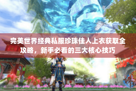 完美世界经典私服珍珠佳人上衣获取全攻略，新手必看的三大核心技巧