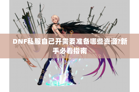 DNF私服自己开需要准备哪些资源?新手必看指南