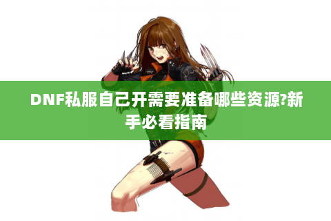 DNF私服自己开需要准备哪些资源?新手必看指南
