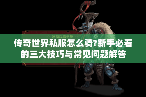 传奇世界私服怎么骑?新手必看的三大技巧与常见问题解答