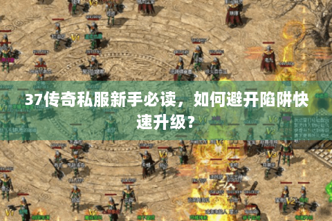 37传奇私服新手必读，如何避开陷阱快速升级？