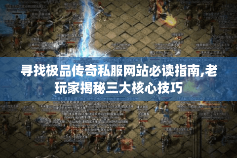 寻找极品传奇私服网站必读指南,老玩家揭秘三大核心技巧