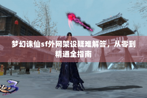 梦幻诛仙sf外网架设疑难解答，从零到精通全指南
