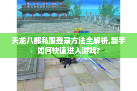 天龙八部私服登录方法全解析,新手如何快速进入游戏?