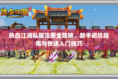 热血江湖私服注册全攻略，新手避坑指南与快速入门技巧