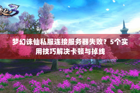 梦幻诛仙私服连接服务器失败？5个实用技巧解决卡顿与掉线