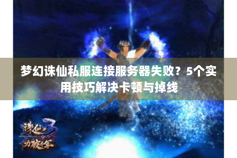 梦幻诛仙私服连接服务器失败？5个实用技巧解决卡顿与掉线