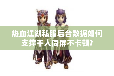 热血江湖私服后台数据如何支撑千人同屏不卡顿?