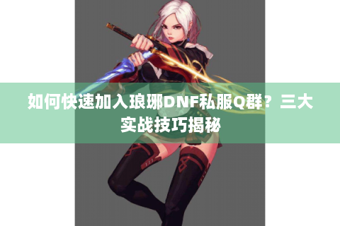 如何快速加入琅琊DNF私服Q群？三大实战技巧揭秘