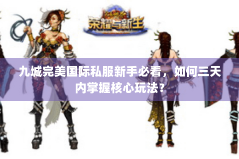 九城完美国际私服新手必看，如何三天内掌握核心玩法？