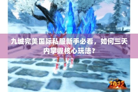 九城完美国际私服新手必看，如何三天内掌握核心玩法？