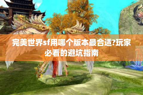 完美世界sf用哪个版本最合适?玩家必看的避坑指南