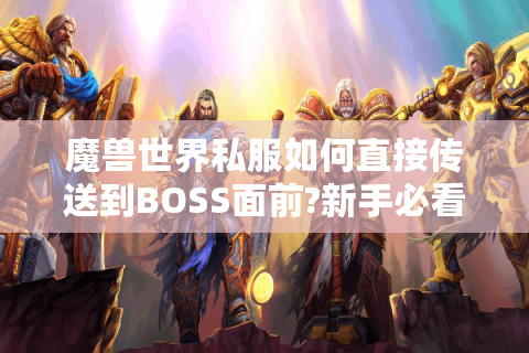 魔兽世界私服如何直接传送到BOSS面前?新手必看攻略