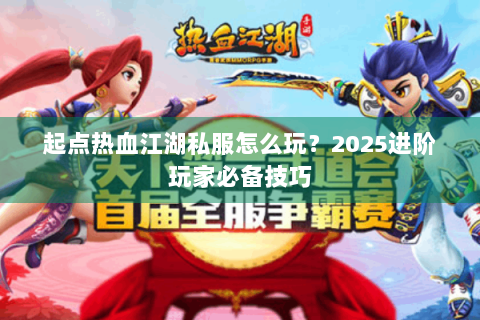 起点热血江湖私服怎么玩？2025进阶玩家必备技巧