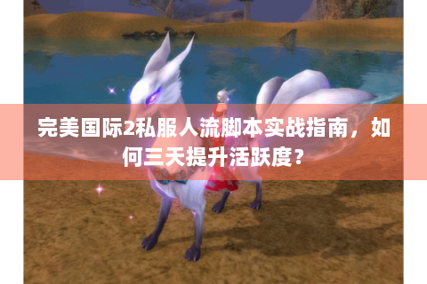 完美国际2私服人流脚本实战指南，如何三天提升活跃度？