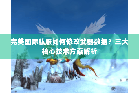 完美国际私服如何修改武器数据？三大核心技术方案解析