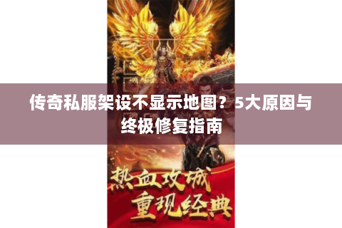 传奇私服架设不显示地图？5大原因与终极修复指南