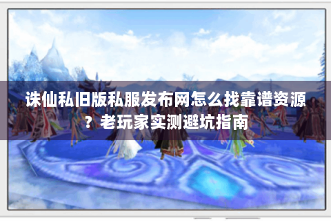 诛仙私旧版私服发布网怎么找靠谱资源？老玩家实测避坑指南