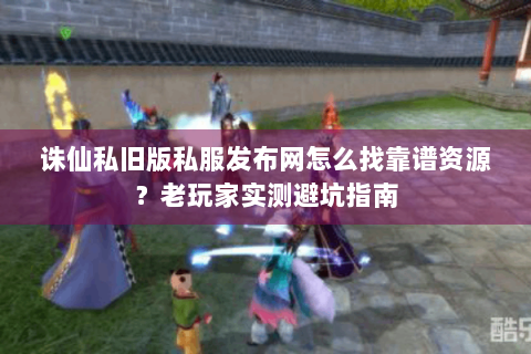 诛仙私旧版私服发布网怎么找靠谱资源？老玩家实测避坑指南