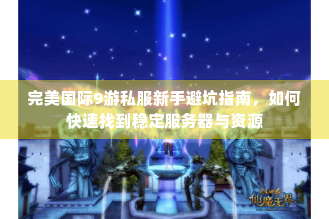 完美国际9游私服新手避坑指南，如何快速找到稳定服务器与资源