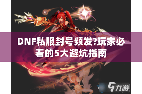 DNF私服封号频发?玩家必看的5大避坑指南