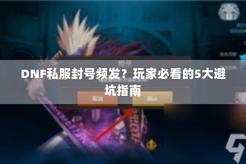 DNF私服封号频发？玩家必看的5大避坑指南