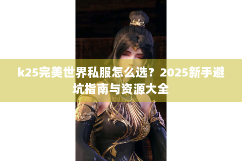 k25完美世界私服怎么选？2025新手避坑指南与资源大全