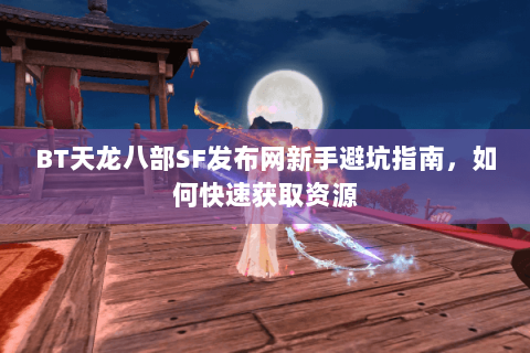 BT天龙八部SF发布网新手避坑指南，如何快速获取资源