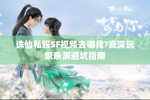 诛仙私服SF视频去哪找?资深玩家亲测避坑指南