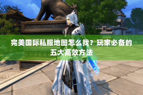 完美国际私服地图怎么找？玩家必备的五大高效方法