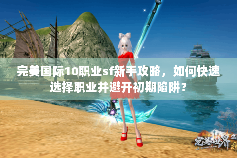 完美国际10职业sf新手攻略，如何快速选择职业并避开初期陷阱？