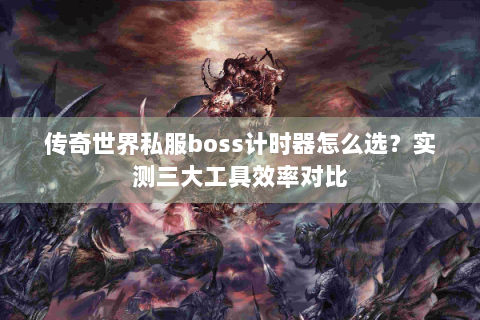 传奇世界私服boss计时器怎么选？实测三大工具效率对比