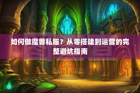 如何做魔兽私服？从零搭建到运营的完整避坑指南