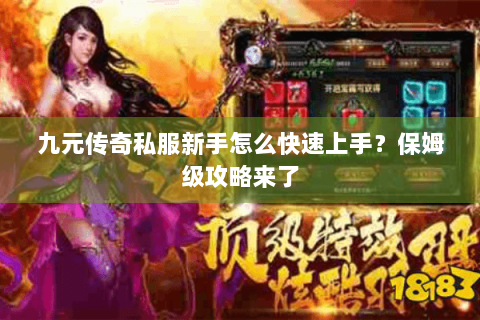 九元传奇私服新手怎么快速上手？保姆级攻略来了