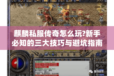 麒麟私服传奇怎么玩?新手必知的三大技巧与避坑指南