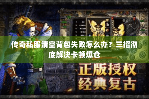 传奇私服清空背包失败怎么办？三招彻底解决卡顿爆仓