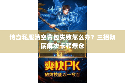 传奇私服清空背包失败怎么办？三招彻底解决卡顿爆仓
