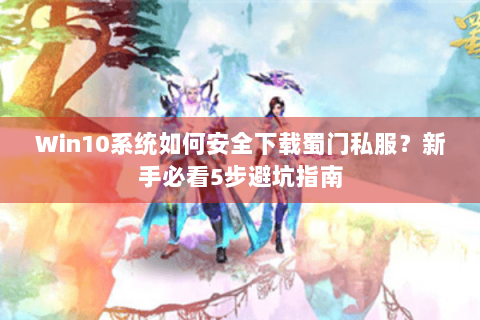 Win10系统如何安全下载蜀门私服？新手必看5步避坑指南
