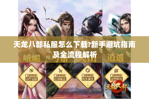 天龙八部私服怎么下载?新手避坑指南及全流程解析