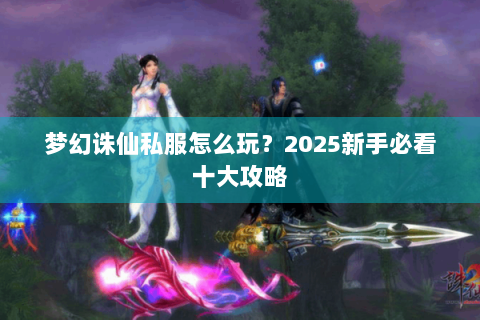 梦幻诛仙私服怎么玩？2025新手必看十大攻略