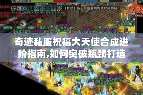 奇迹私服祝福大天使合成进阶指南,如何突破瓶颈打造极品装备
