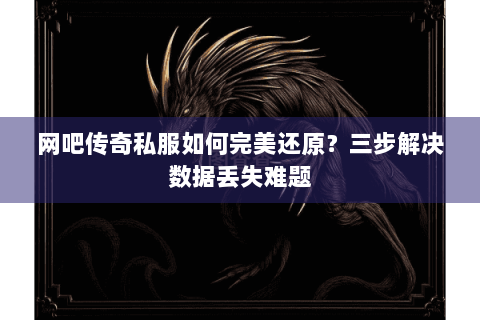 网吧传奇私服如何完美还原？三步解决数据丢失难题