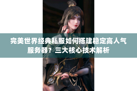 完美世界经典私服如何搭建稳定高人气服务器？三大核心技术解析