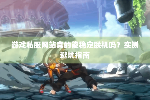 游戏私服网站真的能稳定联机吗？实测避坑指南
