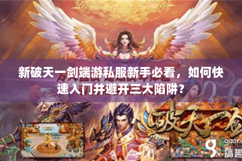 新破天一剑端游私服新手必看，如何快速入门并避开三大陷阱？