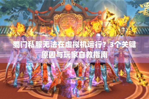 蜀门私服无法在虚拟机运行？3个关键原因与玩家自救指南
