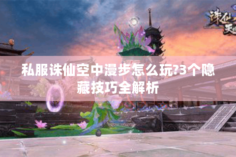 私服诛仙空中漫步怎么玩?3个隐藏技巧全解析